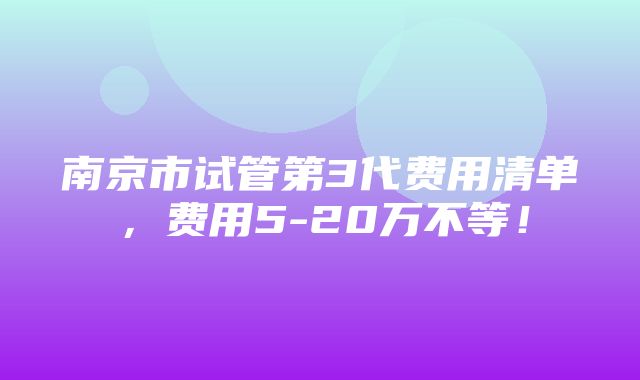 南京市试管第3代费用清单，费用5-20万不等！