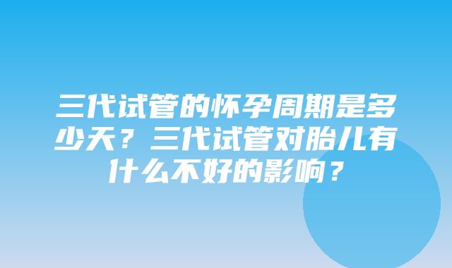 三代试管的怀孕周期是多少天？三代试管对胎儿有什么不好的影响？