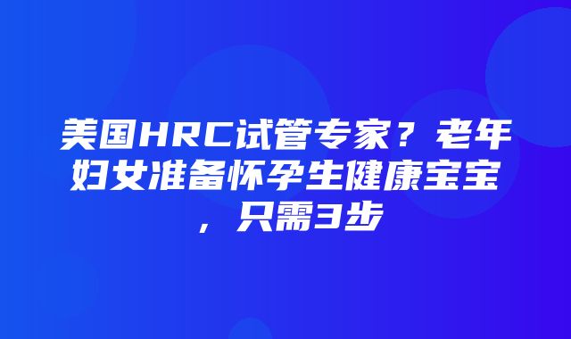 美国HRC试管专家？老年妇女准备怀孕生健康宝宝，只需3步