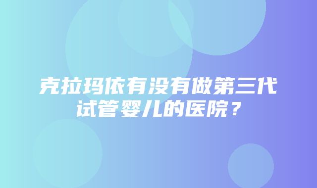 克拉玛依有没有做第三代试管婴儿的医院？