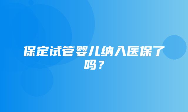 保定试管婴儿纳入医保了吗？