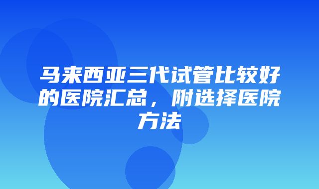 马来西亚三代试管比较好的医院汇总，附选择医院方法