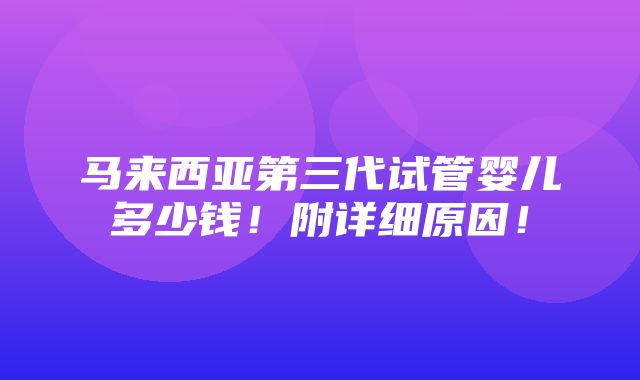 马来西亚第三代试管婴儿多少钱！附详细原因！