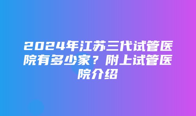 2024年江苏三代试管医院有多少家？附上试管医院介绍