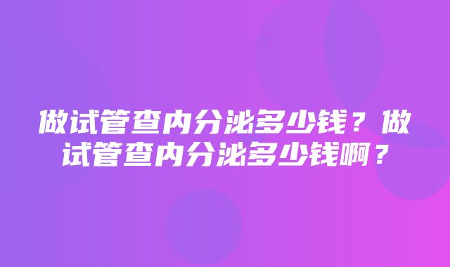 做试管查内分泌多少钱？做试管查内分泌多少钱啊？