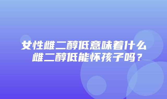 女性雌二醇低意味着什么 雌二醇低能怀孩子吗？