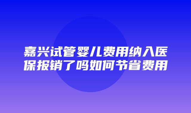 嘉兴试管婴儿费用纳入医保报销了吗如何节省费用