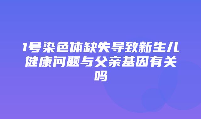 1号染色体缺失导致新生儿健康问题与父亲基因有关吗