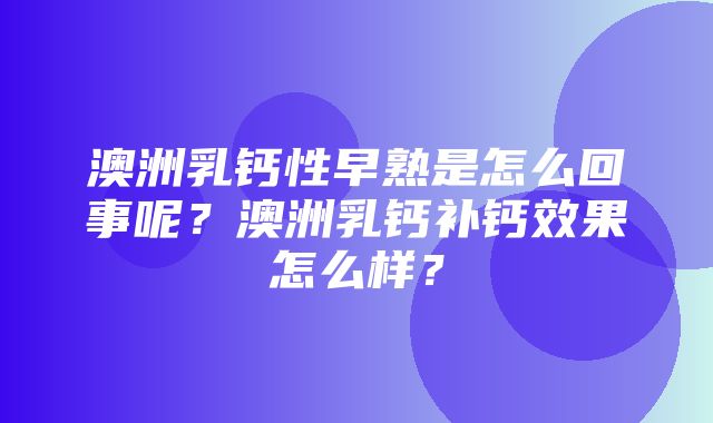 澳洲乳钙性早熟是怎么回事呢？澳洲乳钙补钙效果怎么样？