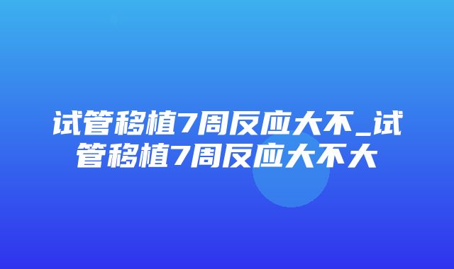 试管移植7周反应大不_试管移植7周反应大不大