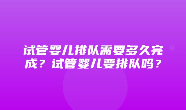 试管婴儿排队需要多久完成？试管婴儿要排队吗？