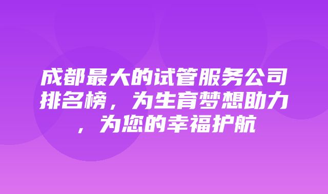 成都最大的试管服务公司排名榜，为生育梦想助力，为您的幸福护航