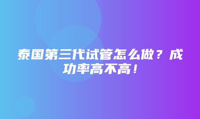 泰国第三代试管怎么做？成功率高不高！