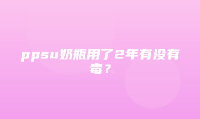 ppsu奶瓶用了2年有没有毒？