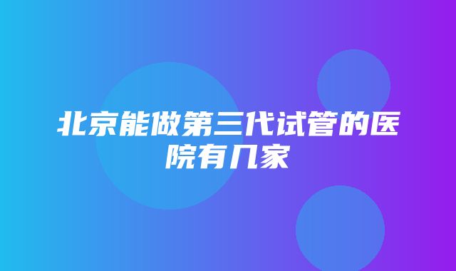 北京能做第三代试管的医院有几家