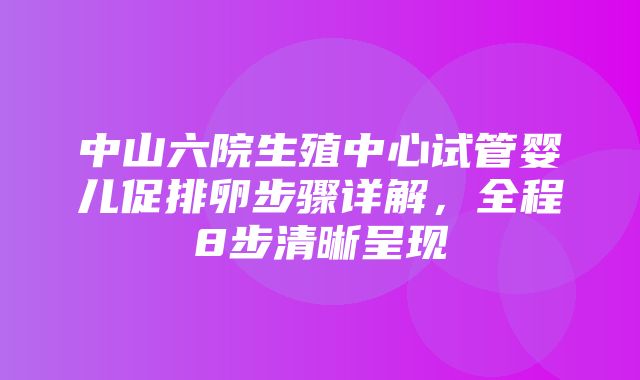 中山六院生殖中心试管婴儿促排卵步骤详解，全程8步清晰呈现