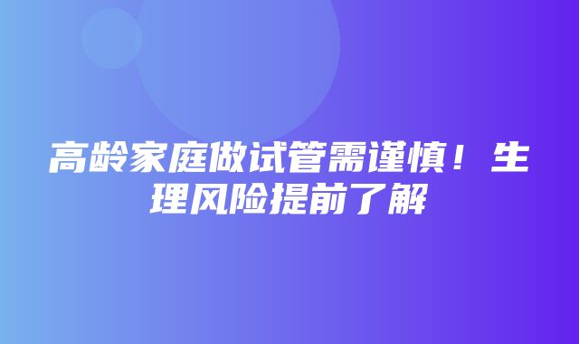 高龄家庭做试管需谨慎！生理风险提前了解