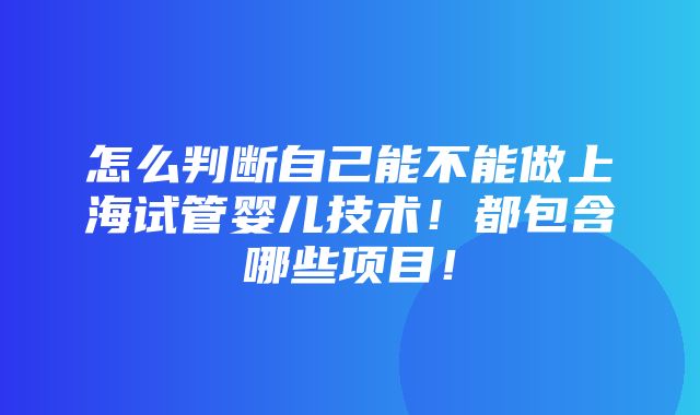 怎么判断自己能不能做上海试管婴儿技术！都包含哪些项目！