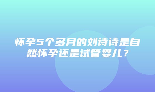 怀孕5个多月的刘诗诗是自然怀孕还是试管婴儿？