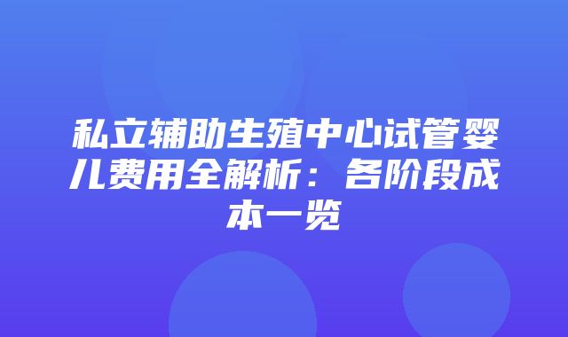 私立辅助生殖中心试管婴儿费用全解析：各阶段成本一览