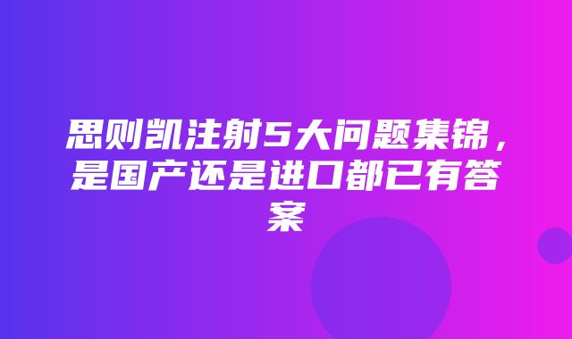 思则凯注射5大问题集锦，是国产还是进口都已有答案