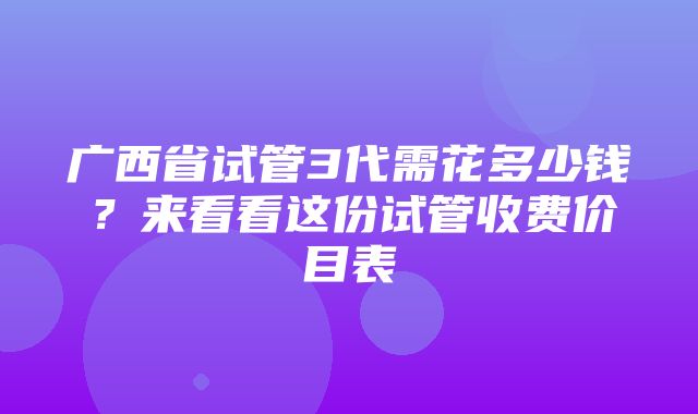 广西省试管3代需花多少钱？来看看这份试管收费价目表