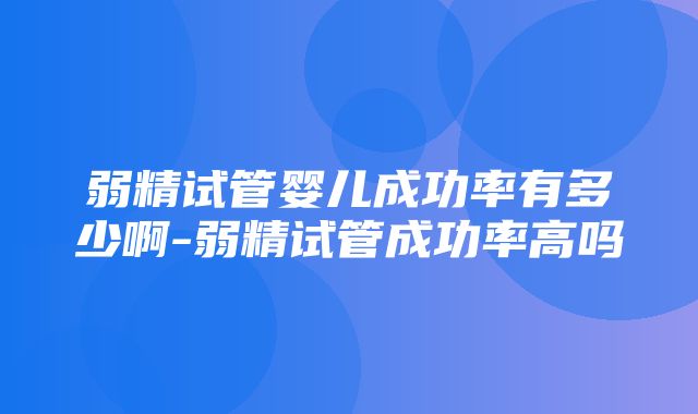 弱精试管婴儿成功率有多少啊-弱精试管成功率高吗