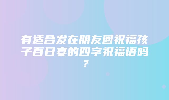 有适合发在朋友圈祝福孩子百日宴的四字祝福语吗？