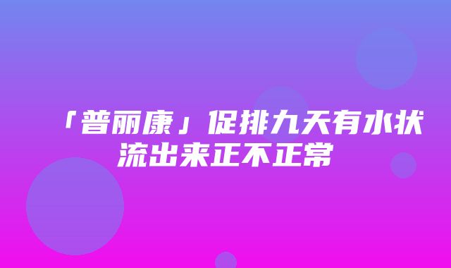 「普丽康」促排九天有水状流出来正不正常