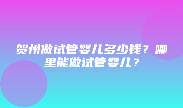 贺州做试管婴儿多少钱？哪里能做试管婴儿？