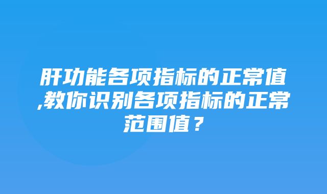 肝功能各项指标的正常值,教你识别各项指标的正常范围值？