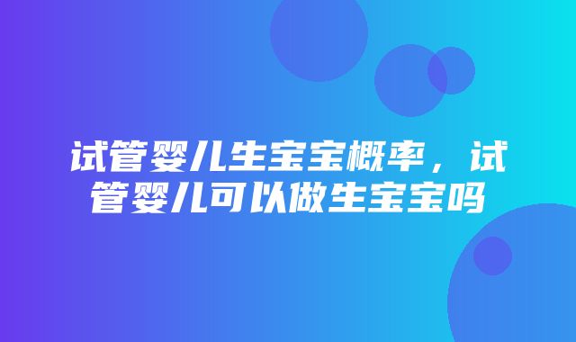 试管婴儿生宝宝概率，试管婴儿可以做生宝宝吗