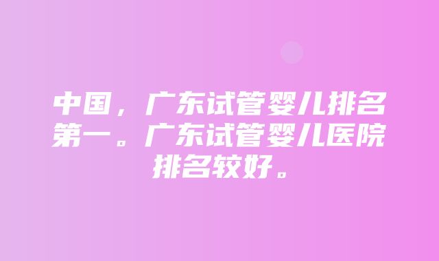 中国，广东试管婴儿排名第一。广东试管婴儿医院排名较好。