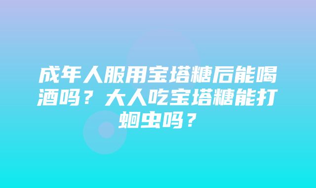 成年人服用宝塔糖后能喝酒吗？大人吃宝塔糖能打蛔虫吗？