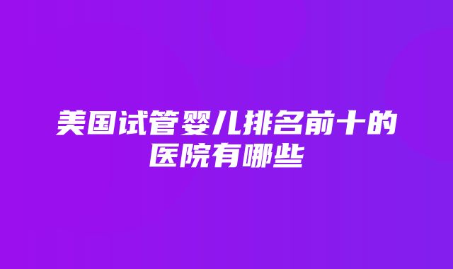 美国试管婴儿排名前十的医院有哪些