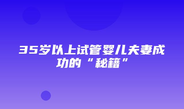 35岁以上试管婴儿夫妻成功的“秘籍”