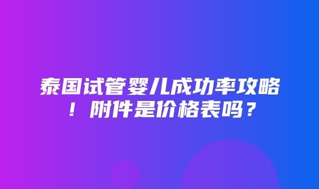 泰国试管婴儿成功率攻略！附件是价格表吗？