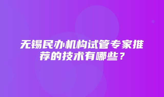 无锡民办机构试管专家推荐的技术有哪些？