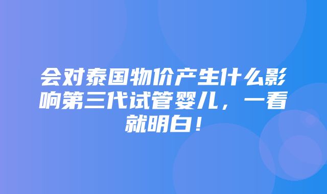 会对泰国物价产生什么影响第三代试管婴儿，一看就明白！