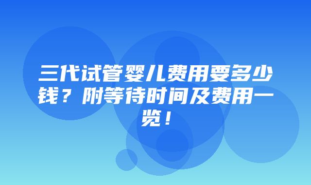 三代试管婴儿费用要多少钱？附等待时间及费用一览！