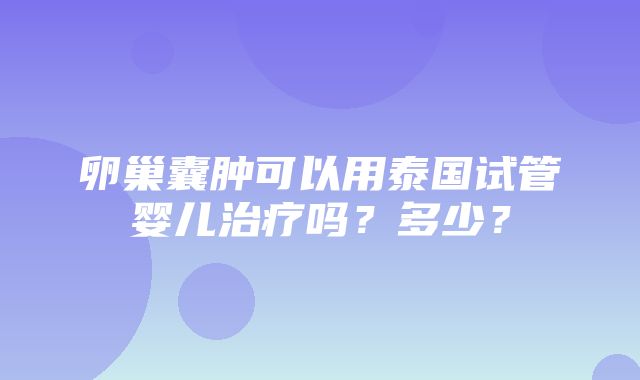 卵巢囊肿可以用泰国试管婴儿治疗吗？多少？