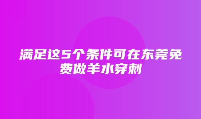 满足这5个条件可在东莞免费做羊水穿刺