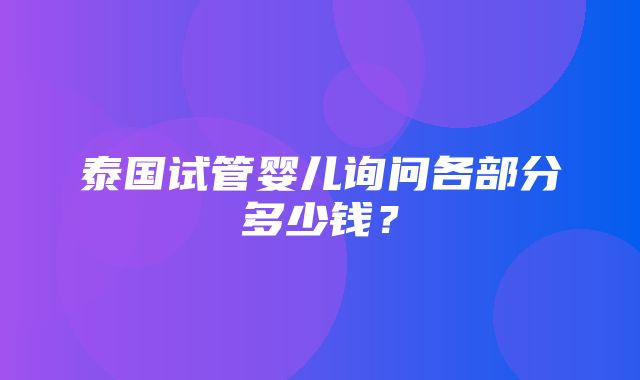 泰国试管婴儿询问各部分多少钱？