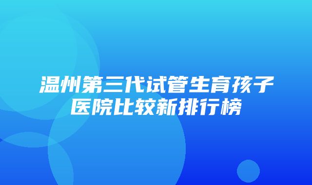 温州第三代试管生育孩子医院比较新排行榜