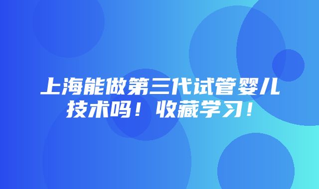 上海能做第三代试管婴儿技术吗！收藏学习！