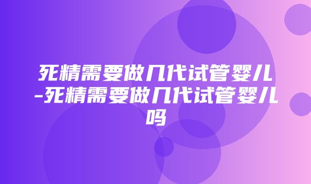 死精需要做几代试管婴儿-死精需要做几代试管婴儿吗