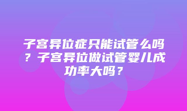 子宫异位症只能试管么吗？子宫异位做试管婴儿成功率大吗？