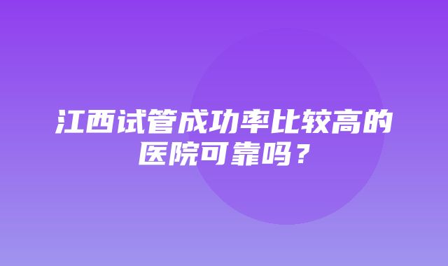 江西试管成功率比较高的医院可靠吗？