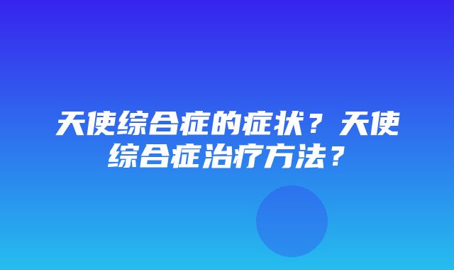 天使综合症的症状？天使综合症治疗方法？