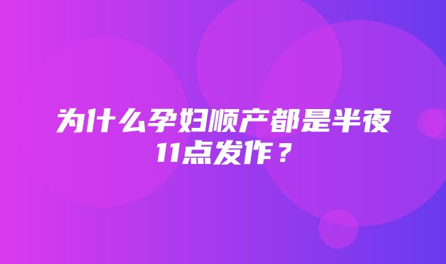 为什么孕妇顺产都是半夜11点发作？